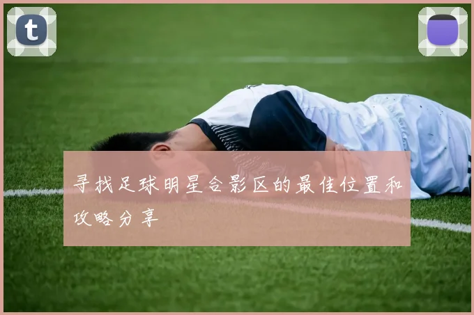 寻找足球明星合影区的最佳位置和攻略分享