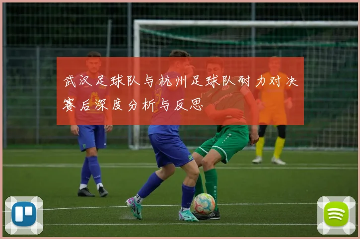 武汉足球队与杭州足球队耐力对决赛后深度分析与反思