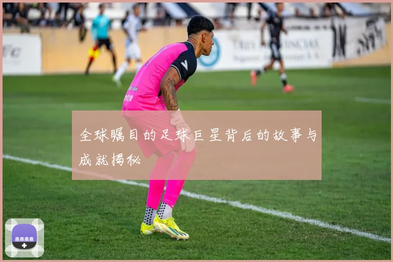 全球瞩目的足球巨星背后的故事与成就揭秘