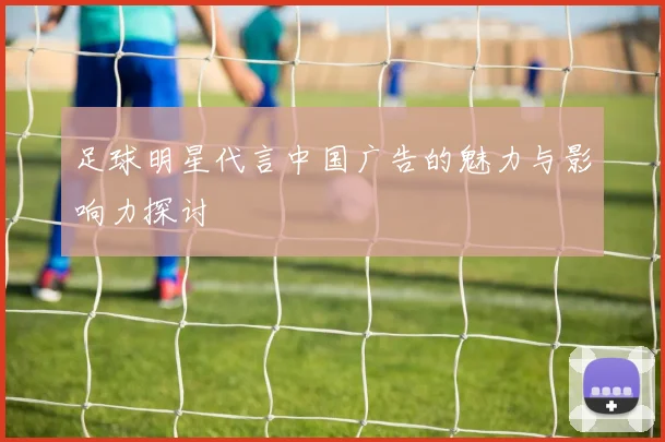 足球明星代言中国广告的魅力与影响力探讨